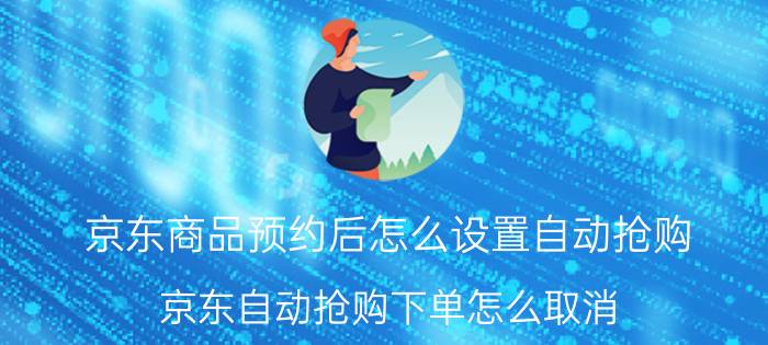 京东商品预约后怎么设置自动抢购 京东自动抢购下单怎么取消？